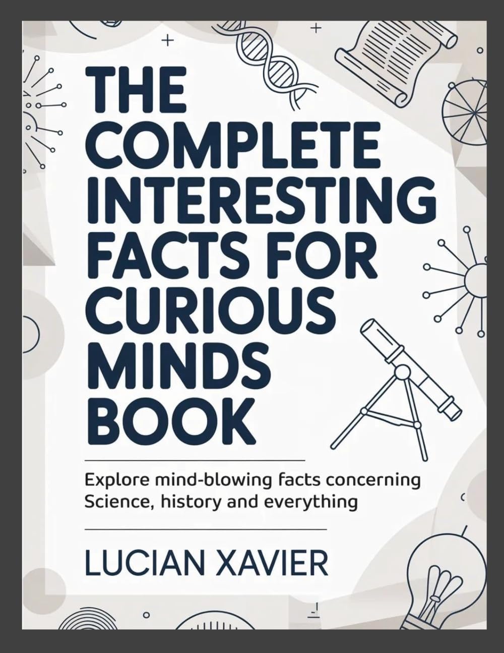 The Complete Interesting Facts for Curious Minds Book: Explore Mind-Blowing Facts Concerning Science, History and Everything