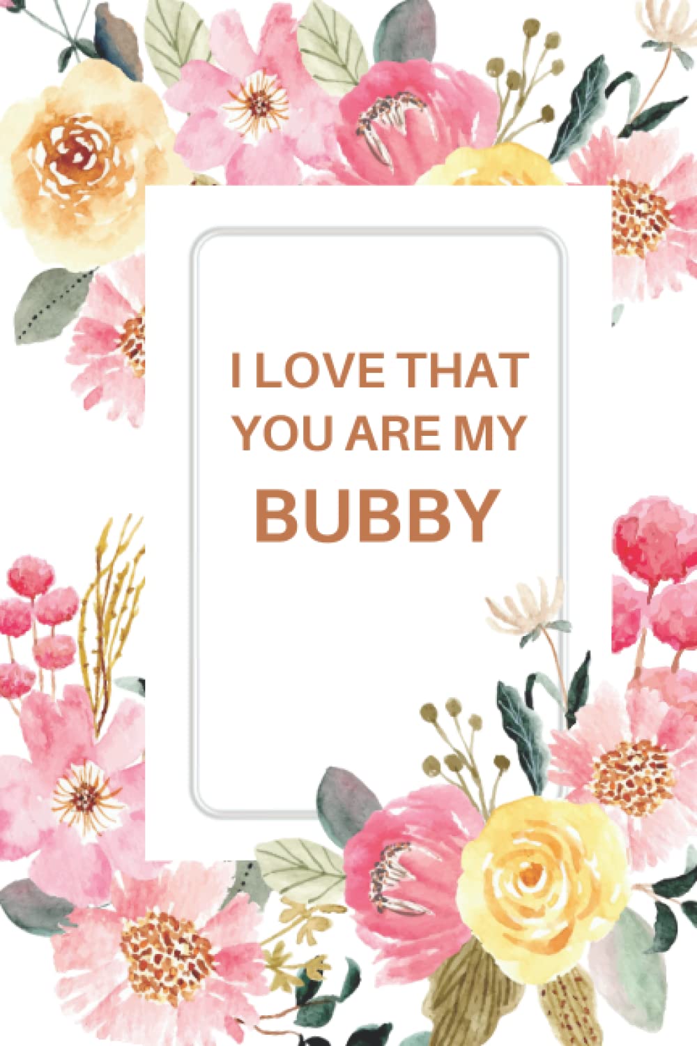 I LOVE THAT YOU ARE MY BUBBY: BUBBY Notebook, Cute Lined Notebooks and Journals, BUBBY Gifts 120 Page Journal, Lined Writing Notebook, Pink Flower, Floral Theme....Amazing Gag Gift