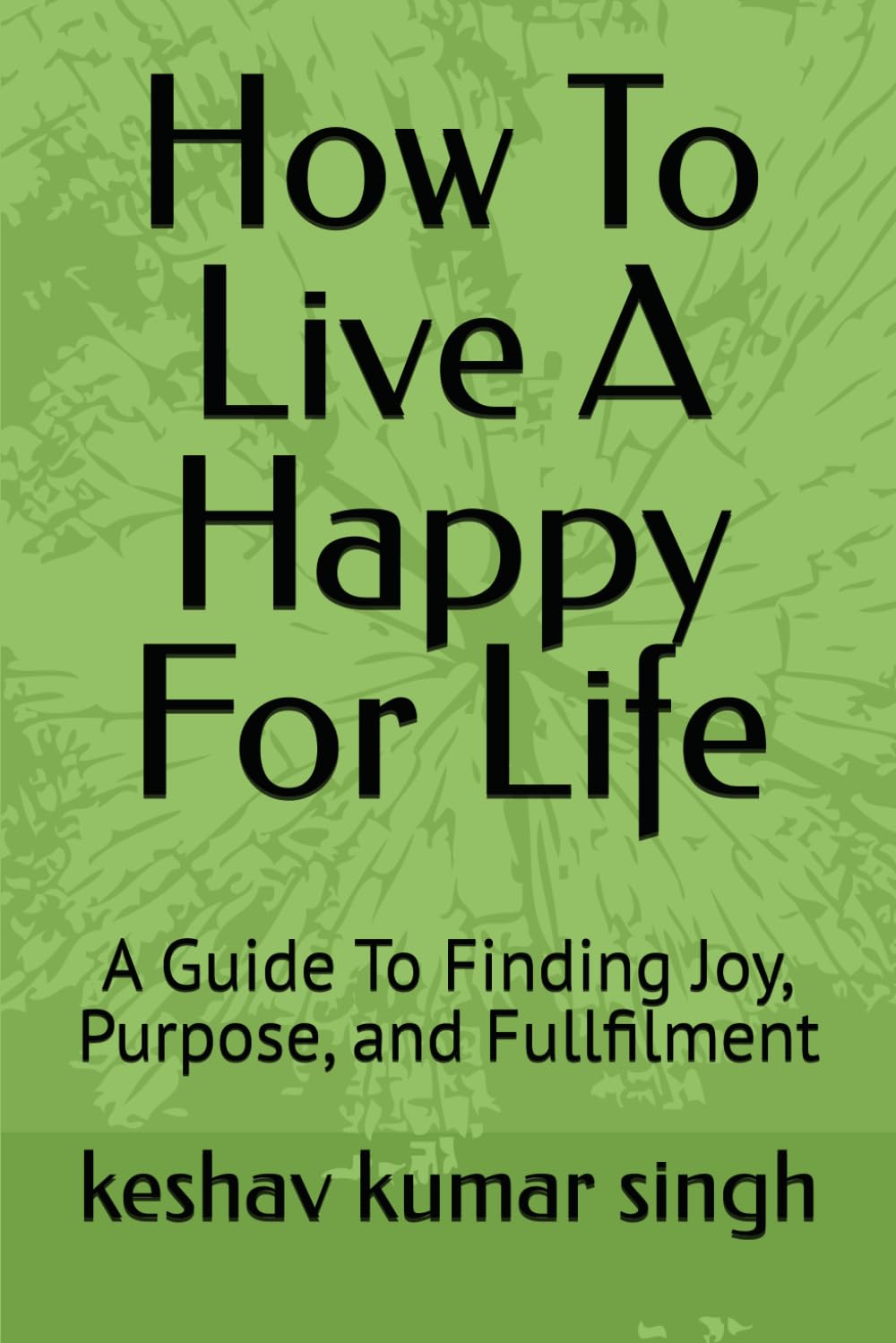 How To Live A Happy Life: A Guide To Finding Joy, Purpose, and Fullfilment