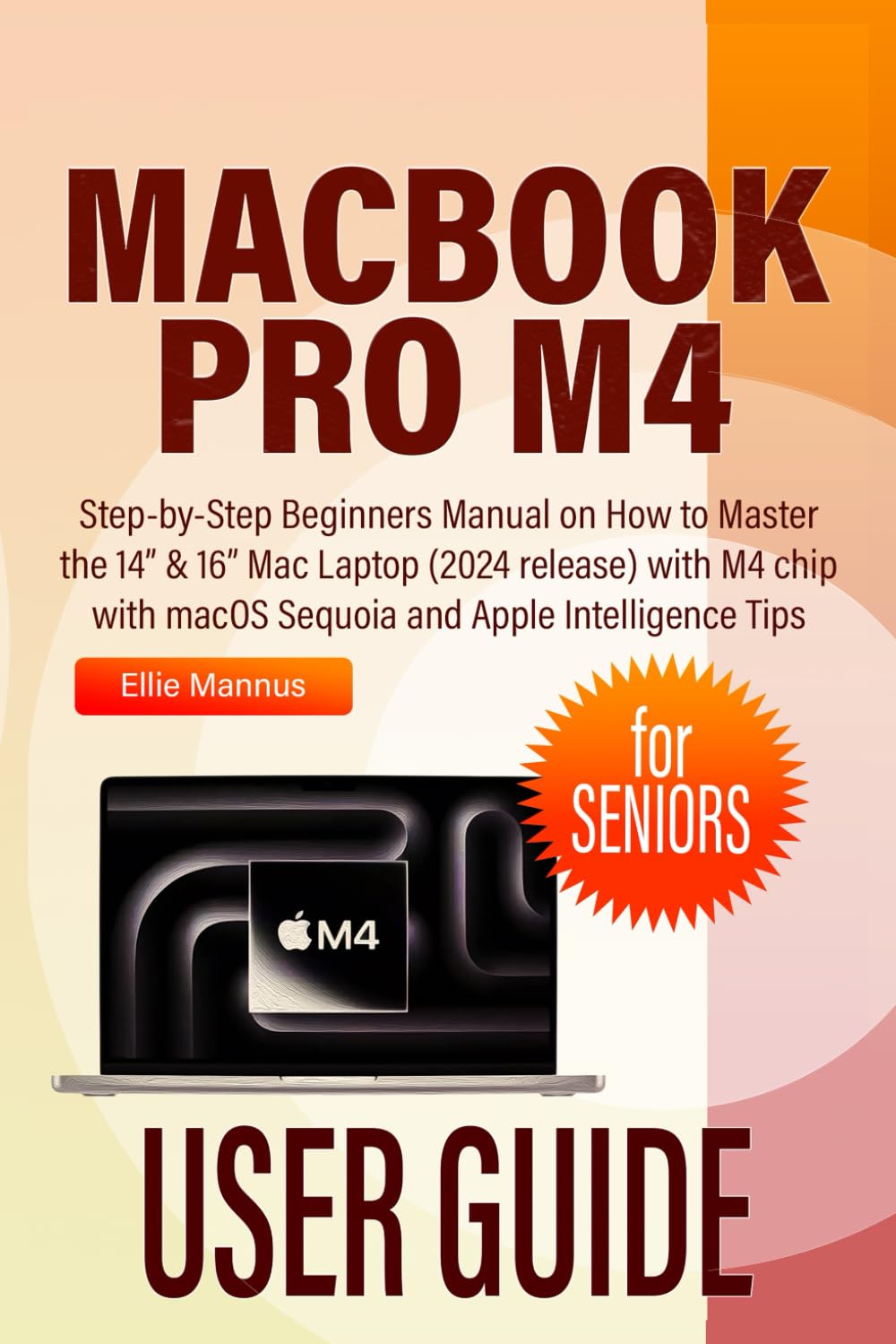 MACBOOK PRO M4 USER GUIDE for SENIORS: Step-by-Step Beginners Manual on How to Master the 14” & 16” Mac Laptop (2024 release) with M4 chip with macOS Sequoia and Apple Intelligence Tips