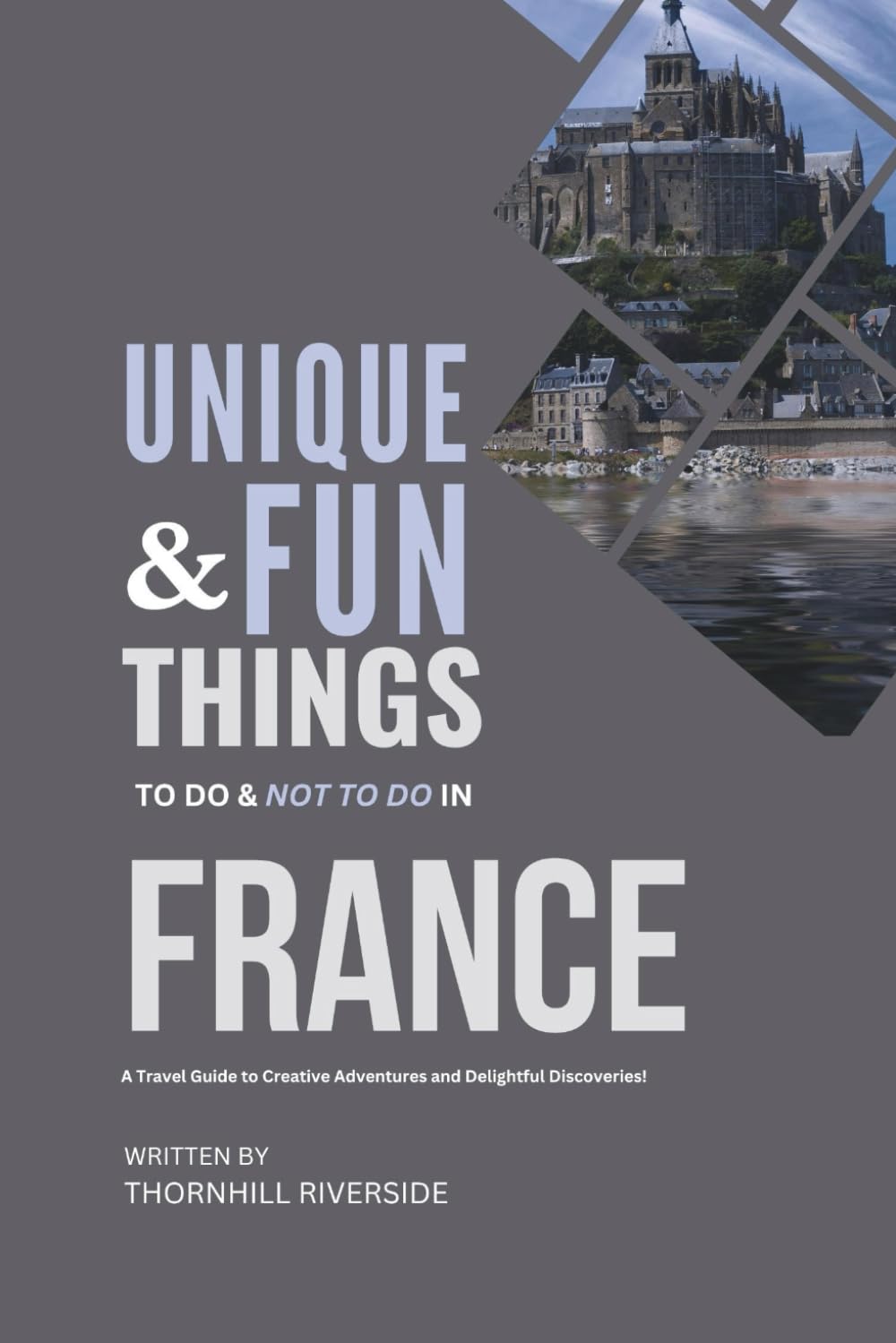 Unique and Fun Things To Do and Not To In France: A Travel Guide To Creative Adventures and Delightful Discoveries! (Practical Travel Guides)