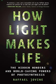 How Light Makes Life The Hidden Wonders and World-Saving Powers of Photosynthesis