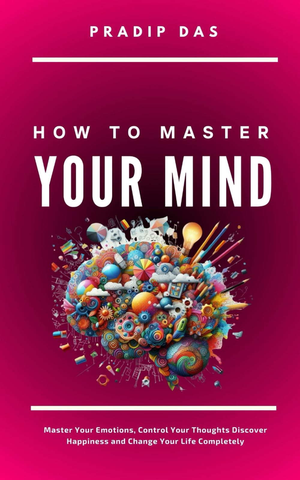 How To Master Your Mind: Master Your Emotions, Control Your Thoughts, Discover Happiness and Change Your Life Completely: 1 (Life Mastery: A Transformative Journey)
