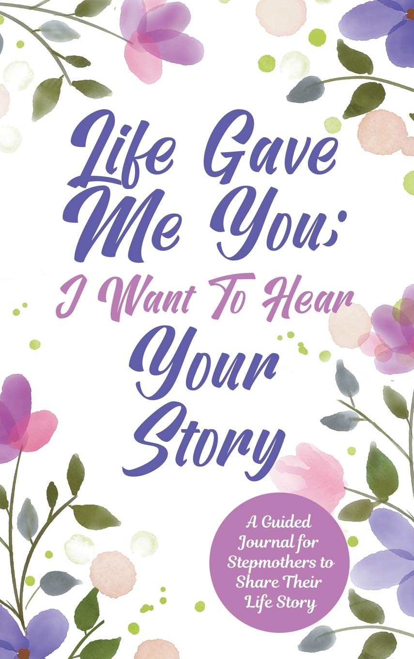 Life Gave Me You; I Want to Hear Your Story: A Guided Journal for Stepmothers to Share Their Life Story
