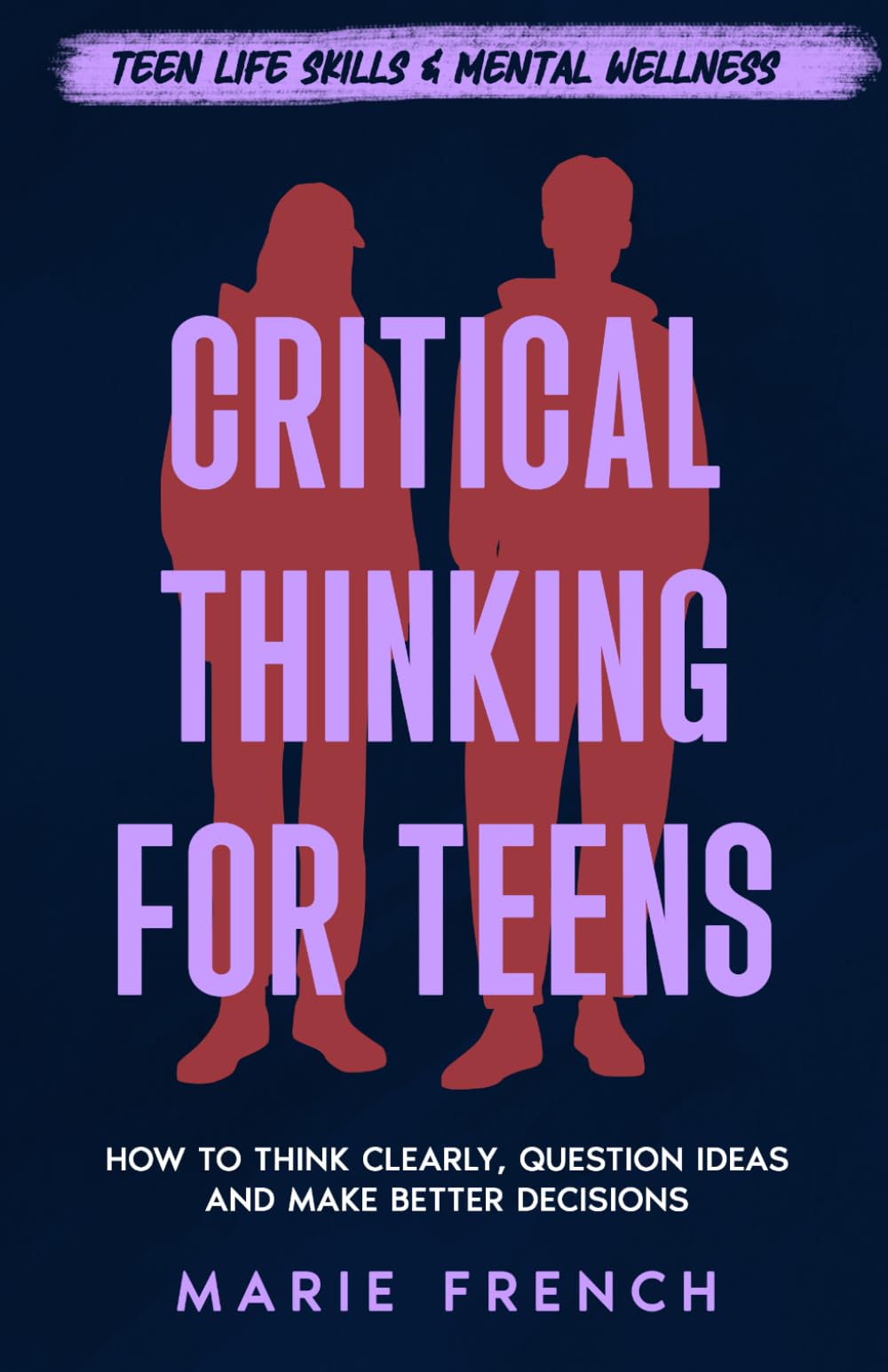 Critical Thinking for Teens: How to Think Clearly, Question Ideas and Make Better Decisions (Teen Life Skills & Mental Wellness)