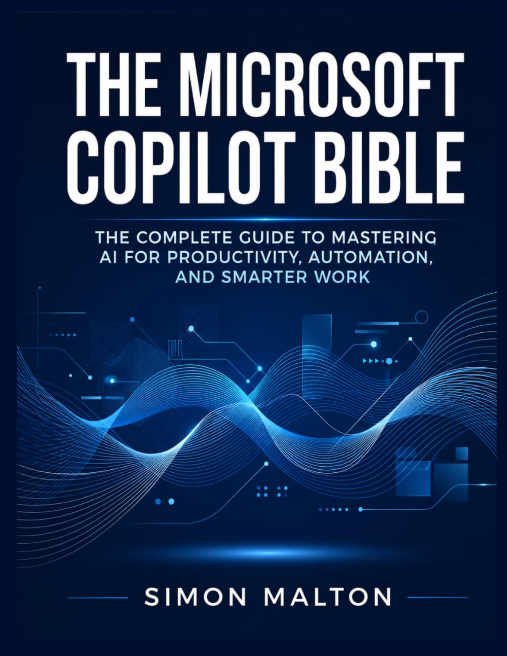 THE MICROSOFT COPILOT BIBLE: The Complete Guide to Mastering AI for Productivity, Automation, and Smarter Work