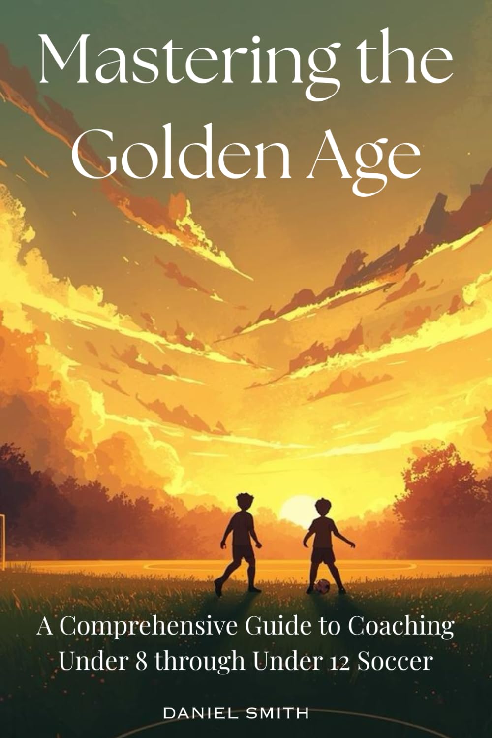 Mastering the Golden Age: A Comprehensive Guide to Coaching Under 8 through Under 12 Soccer