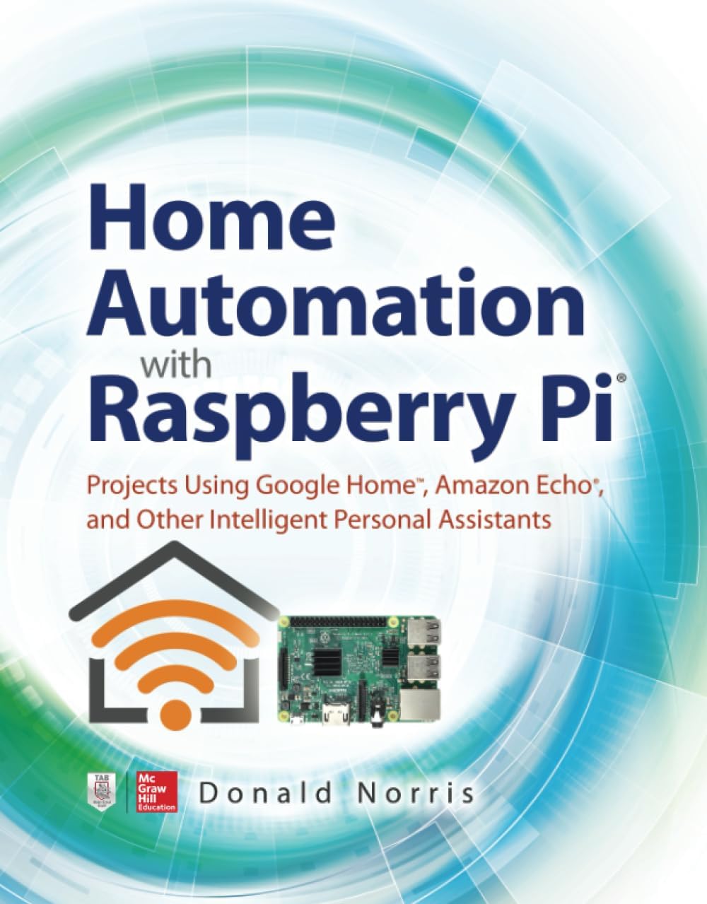 Home Automation with Raspberry Pi: Projects Using Google Home, Amazon Echo, and Other Intelligent Personal Assistants (ELECTRONICS)