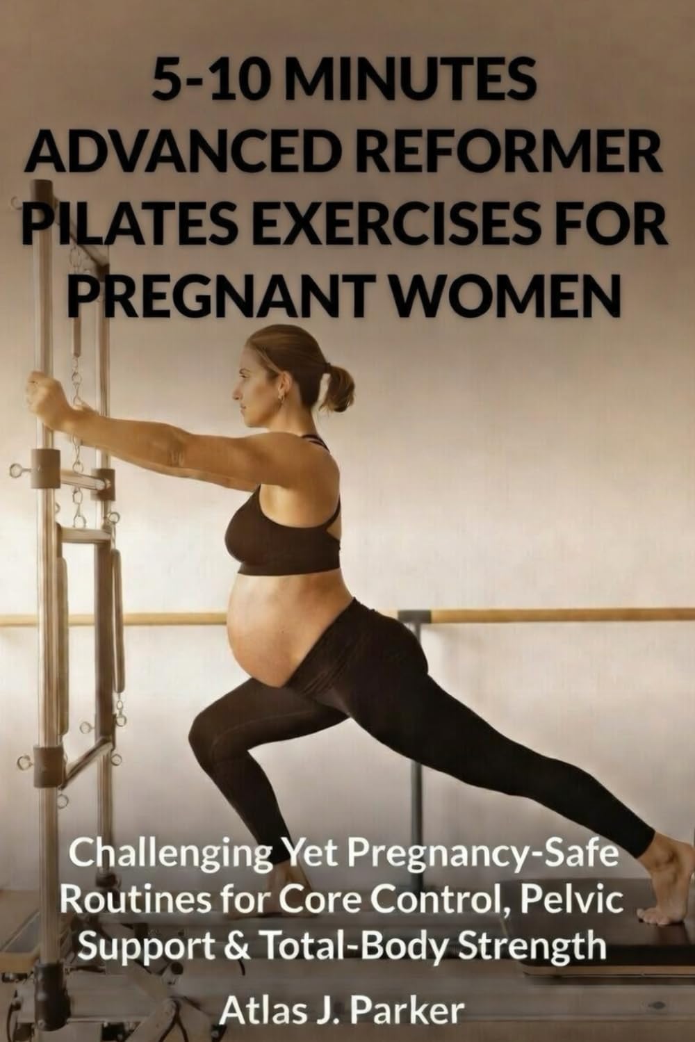 5–10 MINUTES ADVANCED REFORMER PILATES EXERCISES FOR PREGNANT WOMEN:: Challenging Yet Pregnancy-Safe Routines for Core Control, Pelvic Support & Total-Body Strength