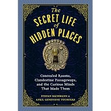 The Secret Life of Hidden Places Concealed Rooms, Clandestine Passageways, and the Curious Minds That Made Them