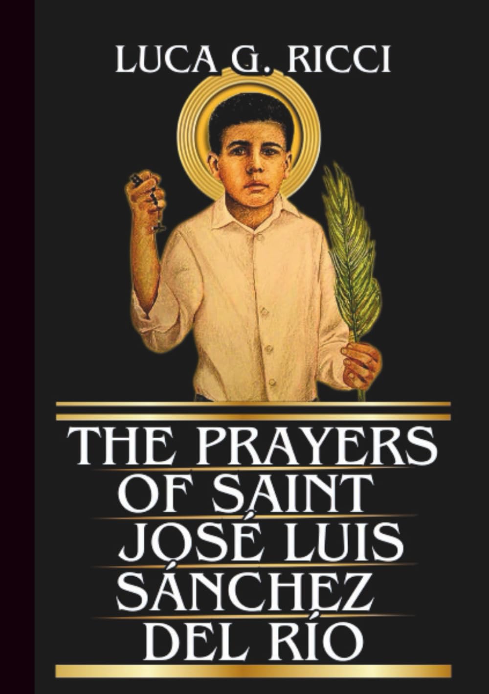 THE PRAYERS OF SAINT JOSÉ LUIS SÁNCHEZ DEL RÍO: Powerful Novena, Litany, Chaplet Prayer & Emergency Supplications For Perseverance In Trials, Persecution, & Fear (THE TRIAD DEVOTIONAL SERIES)