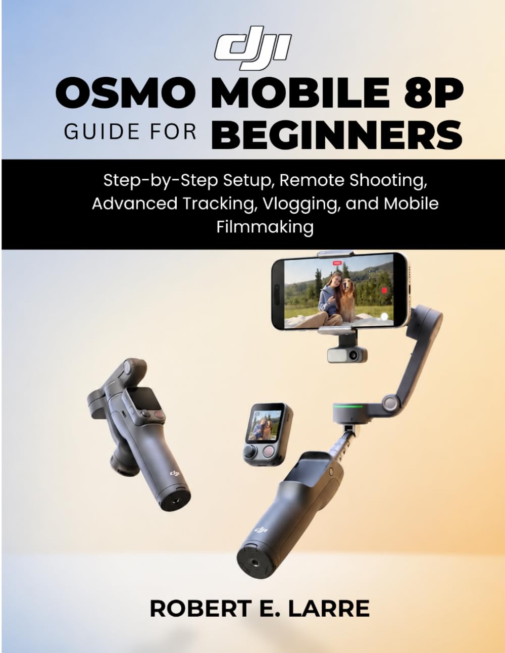 DJI Osmo Mobile 8P for Beginners: Step-by-Step Setup, Remote Shooting, Advanced Tracking, Vlogging, and Mobile Filmmaking