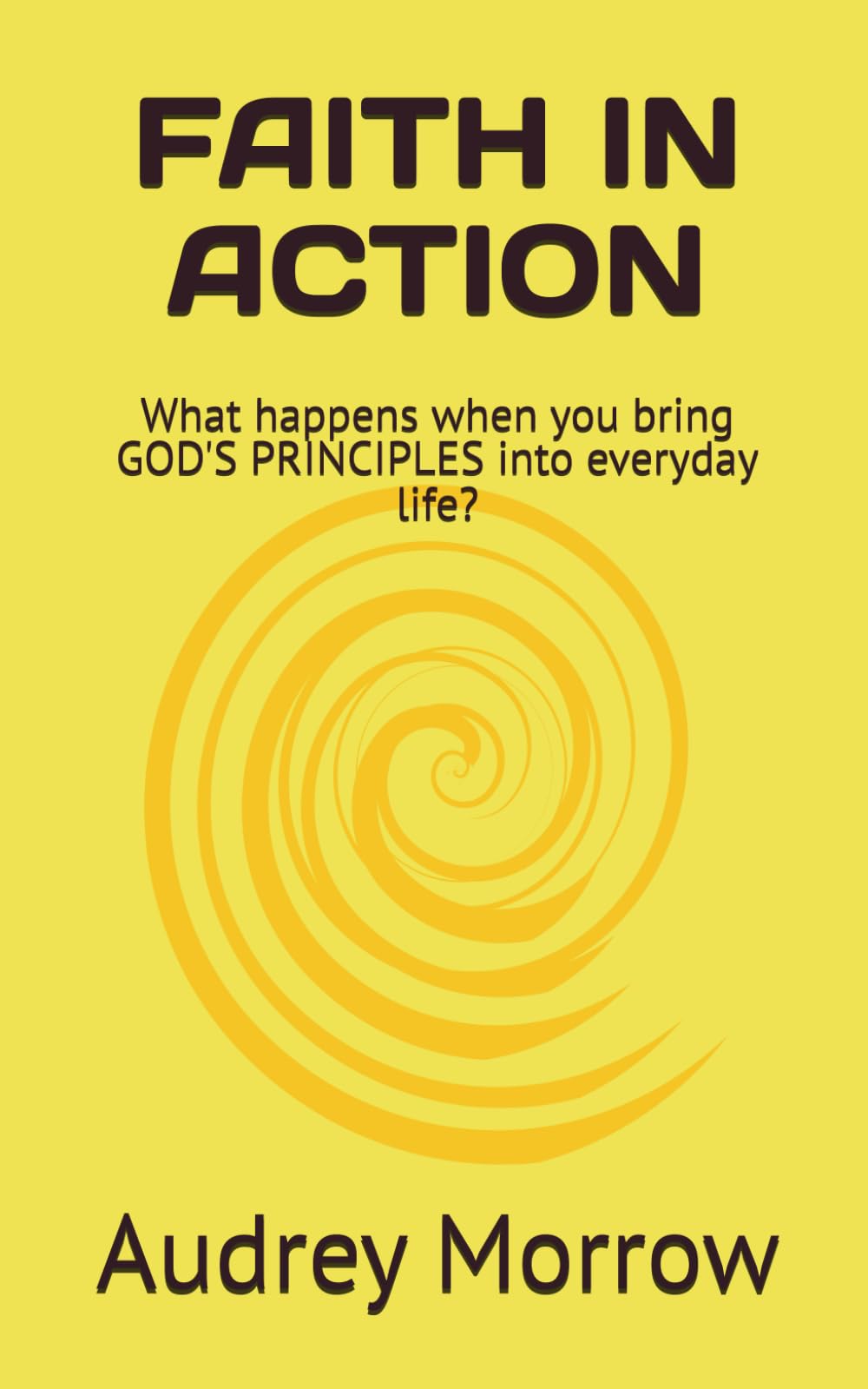FAITH IN ACTION: What happens when you bring GOD'S PRINCIPLES into everyday life?