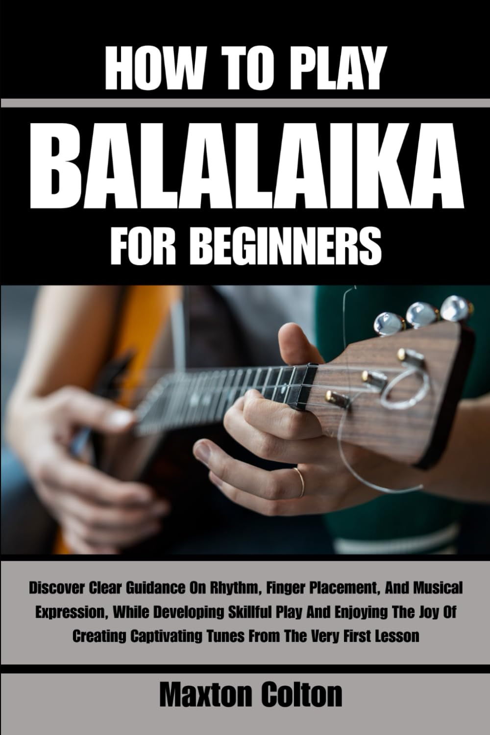 HOW TO PLAY BALALAIKA FOR BEGINNERS: Discover Clear Guidance On Rhythm, Finger Placement, And Musical Expression, While Developing Skillful Play And ... Captivating Tunes From The Very First Lesson