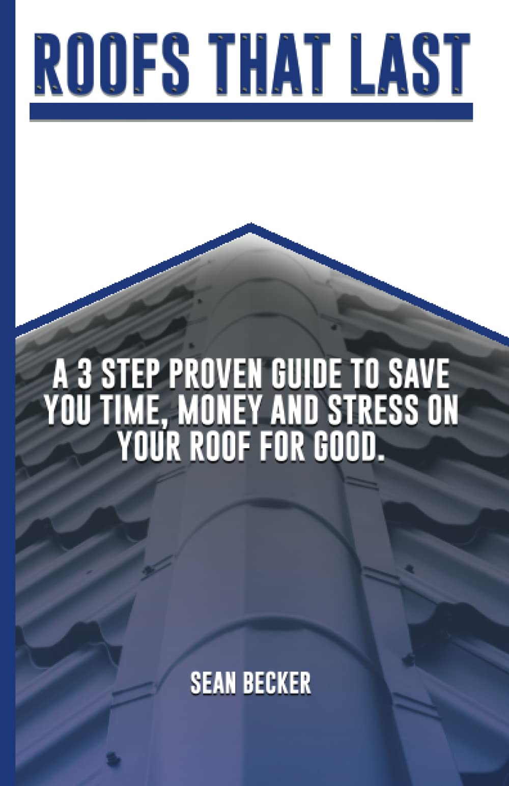 Roofs That Last: A 3 Step Proven Guide To Save You Time, Money And