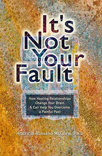 It's Not Your Fault: How Healing Relationships Change Your Brain & Can Help You Overcome a Painful Past