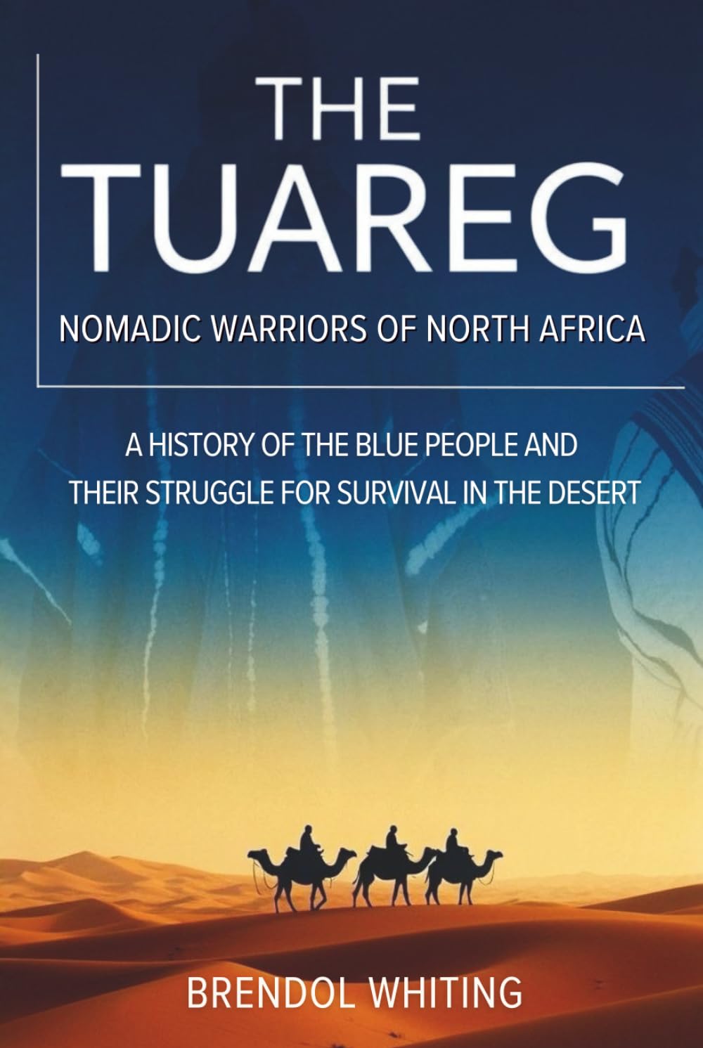 The Tuareg: Nomadic Warriors of North Africa: A History of the Blue People and Their Struggle for Survival in the Desert