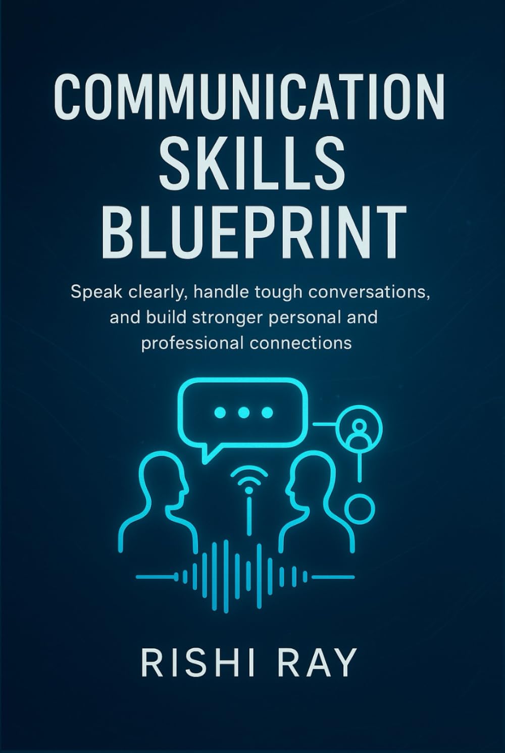 Communication Skills Blueprint: Speak clearly, handle tough conversations, and build stronger personal and professional connections