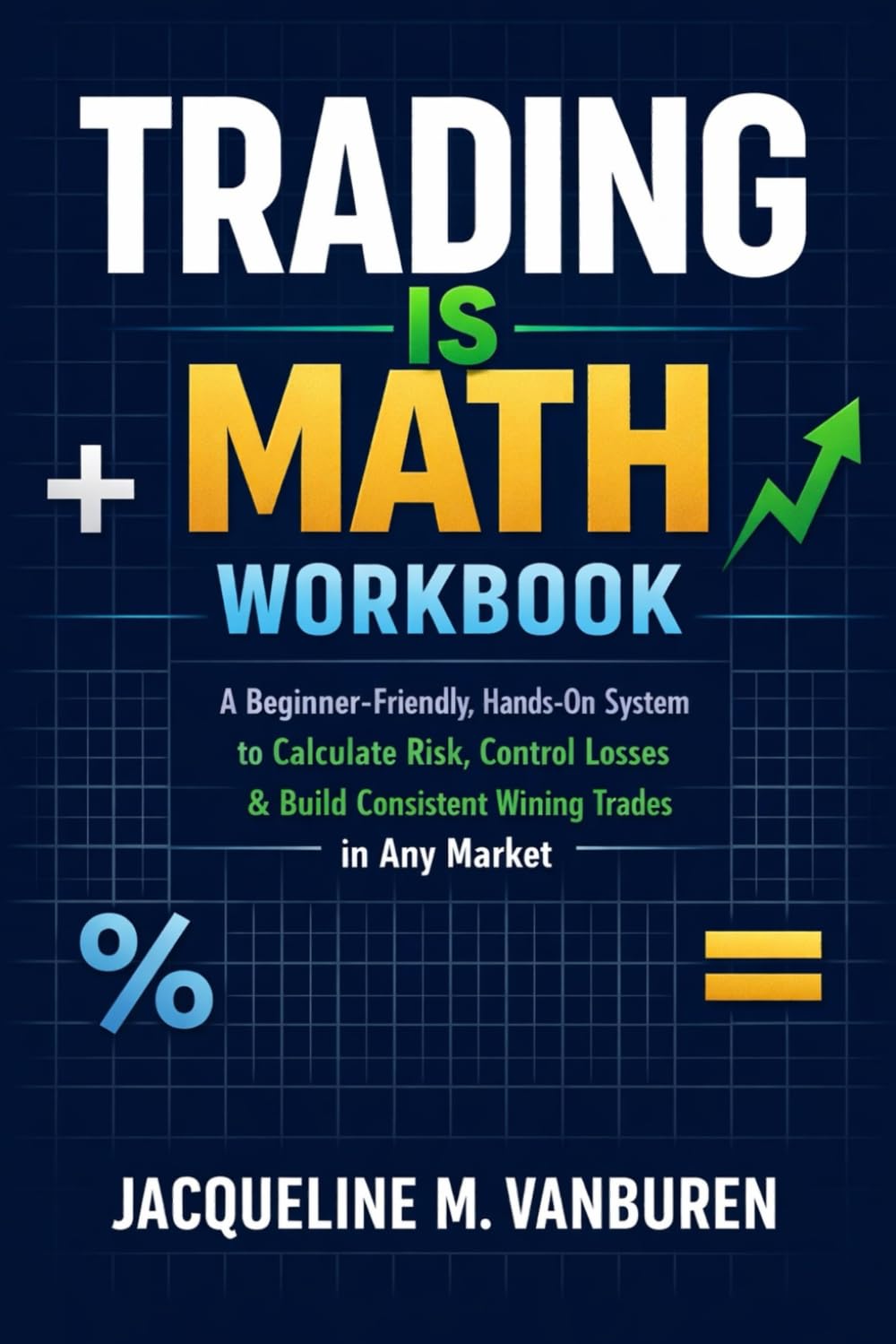 Trading Is Math Workbook: A Beginner-Friendly, Hands-On System to Calculate Risk, Control Losses & Build Consistent Winning Trades in Any Market