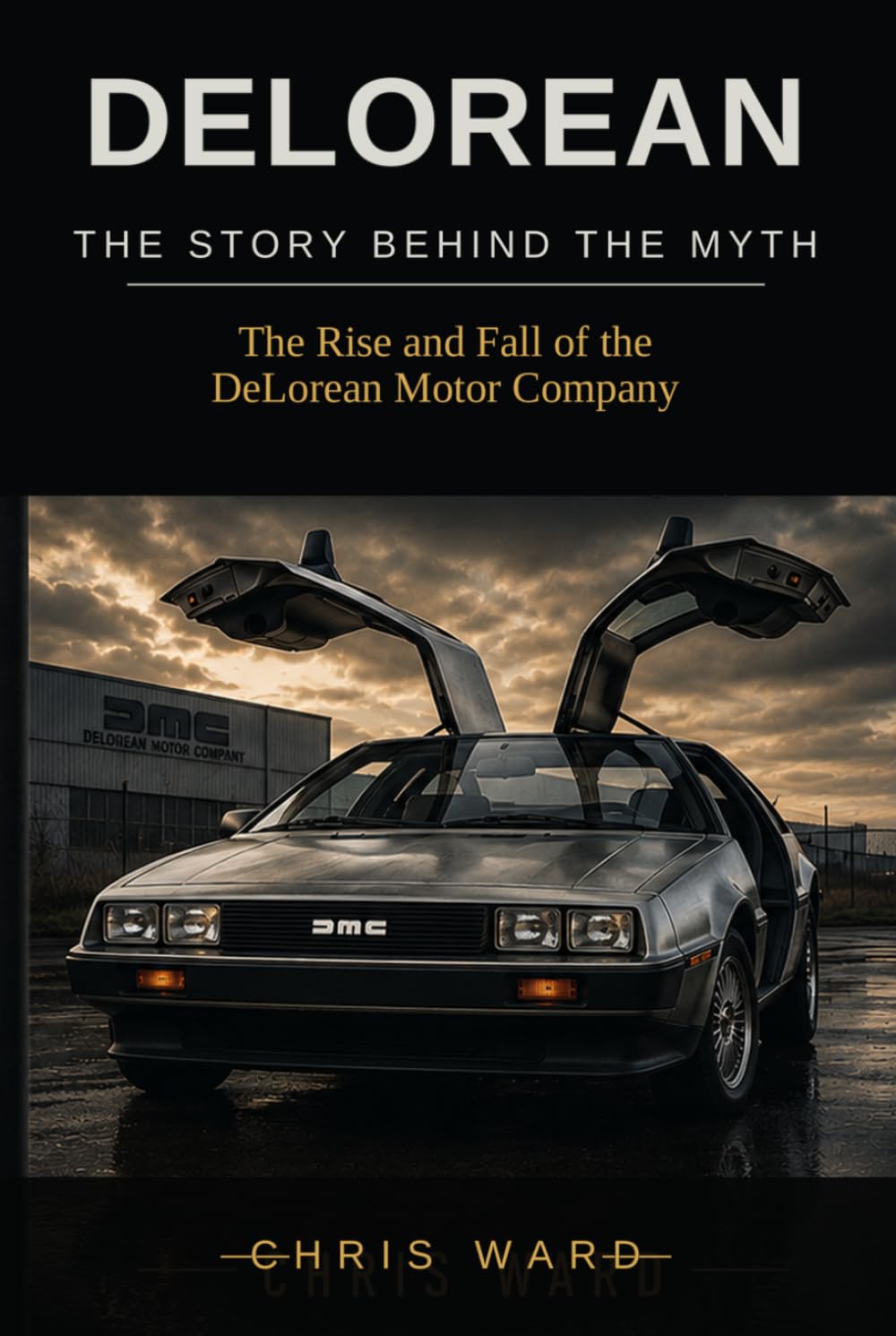 DELOREAN The Story Behind the Myth: The Rise and Fall of the DeLorean Motor Company
