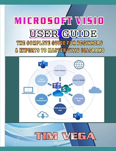 MICROSOFT VISIO USER GUIDE: THE COMPLETE GUIDE FOR BEGINNERS AND EXPERTS TO MASTER VISIO DIAGRAMS