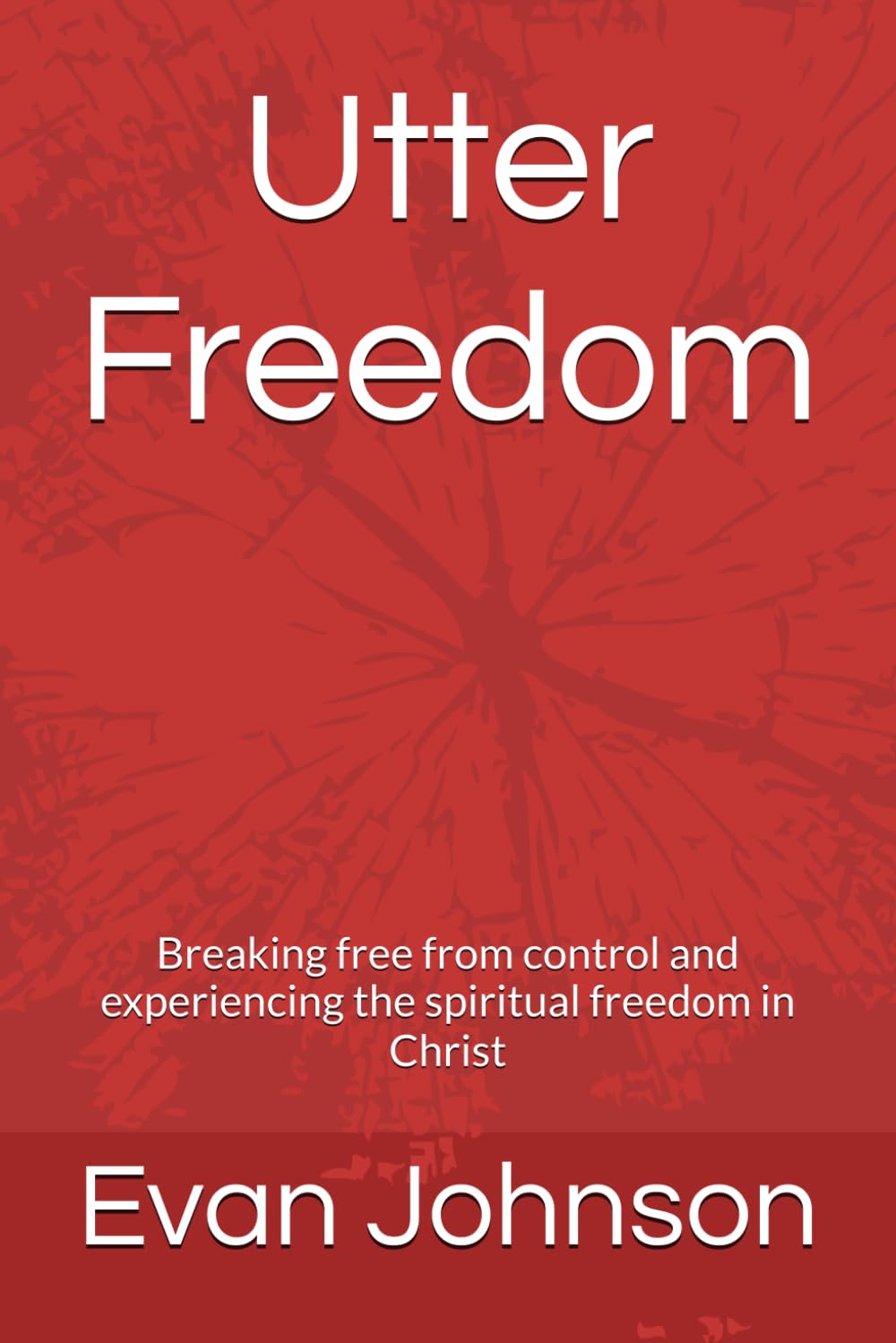 Utter Freedom: Breaking free from control and experiencing the spiritual freedom in Christ