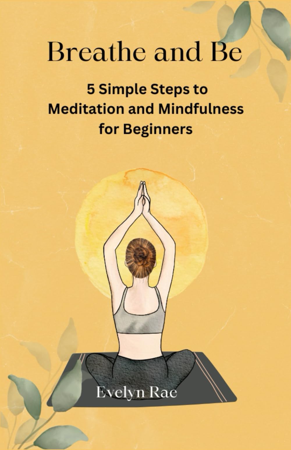 Breathe and Be: 5 Simple Steps to Meditation and Mindfulness for Beginners