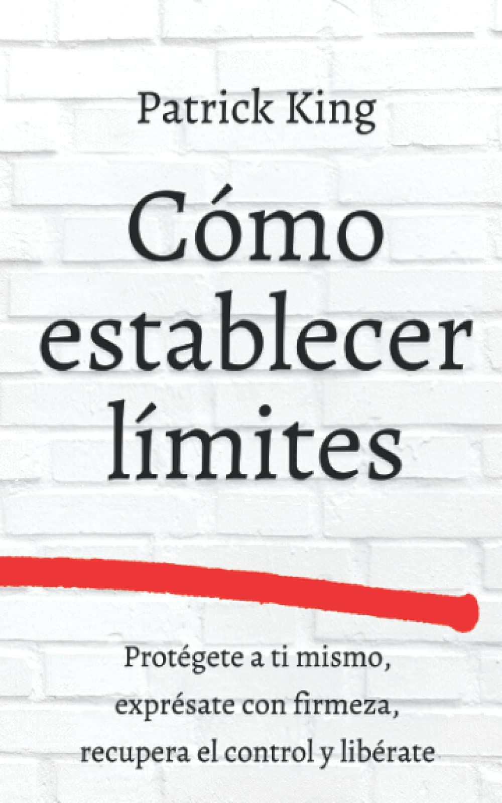 Cómo establecer límites: Protégete a ti mismo, exprésate con firmeza, recupera el control y libérate (Patrick King Español) (Spanish Edition)