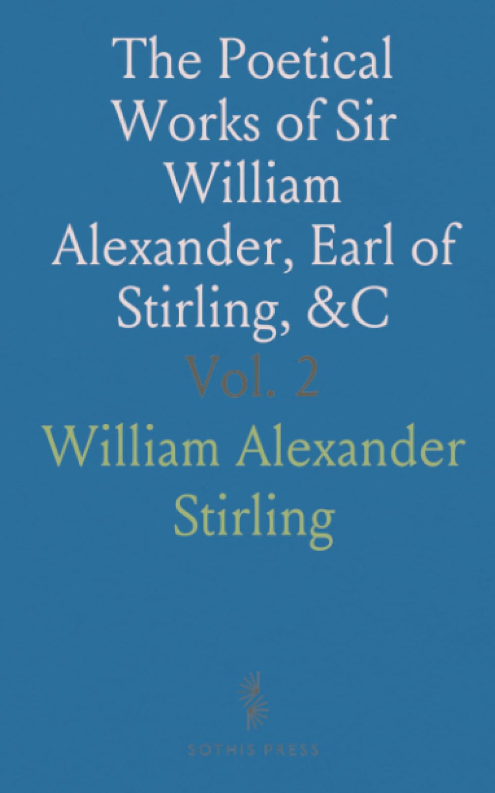 The Poetical Works of Sir William Alexander, Earl of Stirling, &C: Now First Collected and Edited With Memoir and Notes