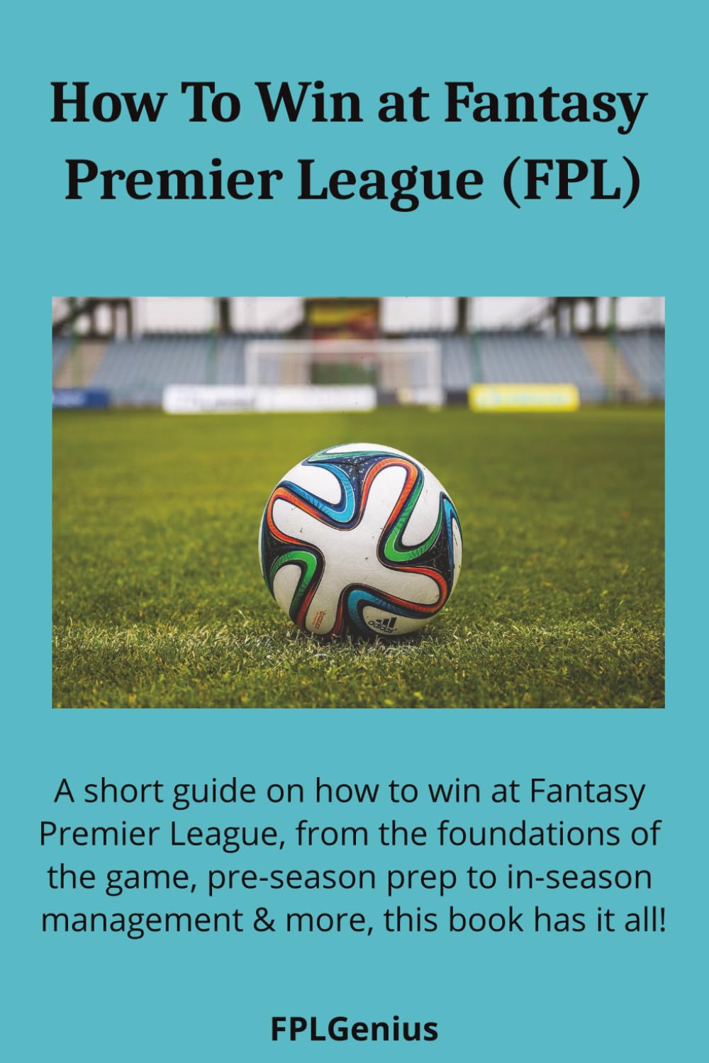 How To Win At Fantasy Premier League (FPL): Your complete guide on how to give yourself the best chance of winning at Fantasy Premier League | Includes player note section in back
