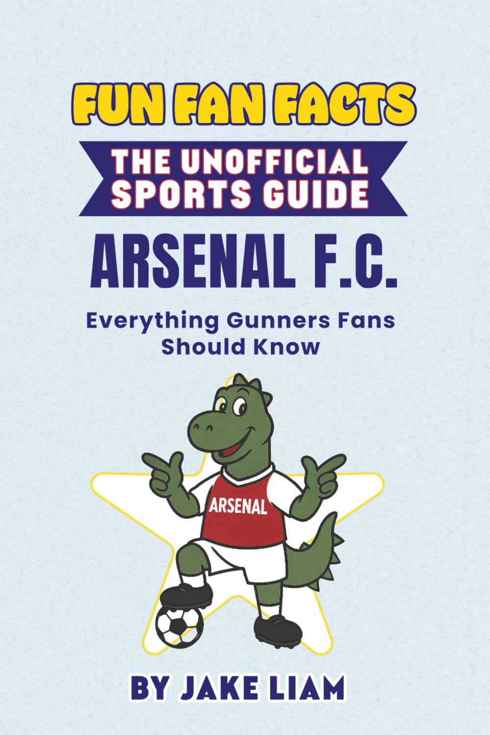 Fun Fan Facts: Arsenal F.C.: Everything Gunners Fans Should Know (Sports Facts Books for Kids: The Fun Fan Facts Unofficial Team Guide)