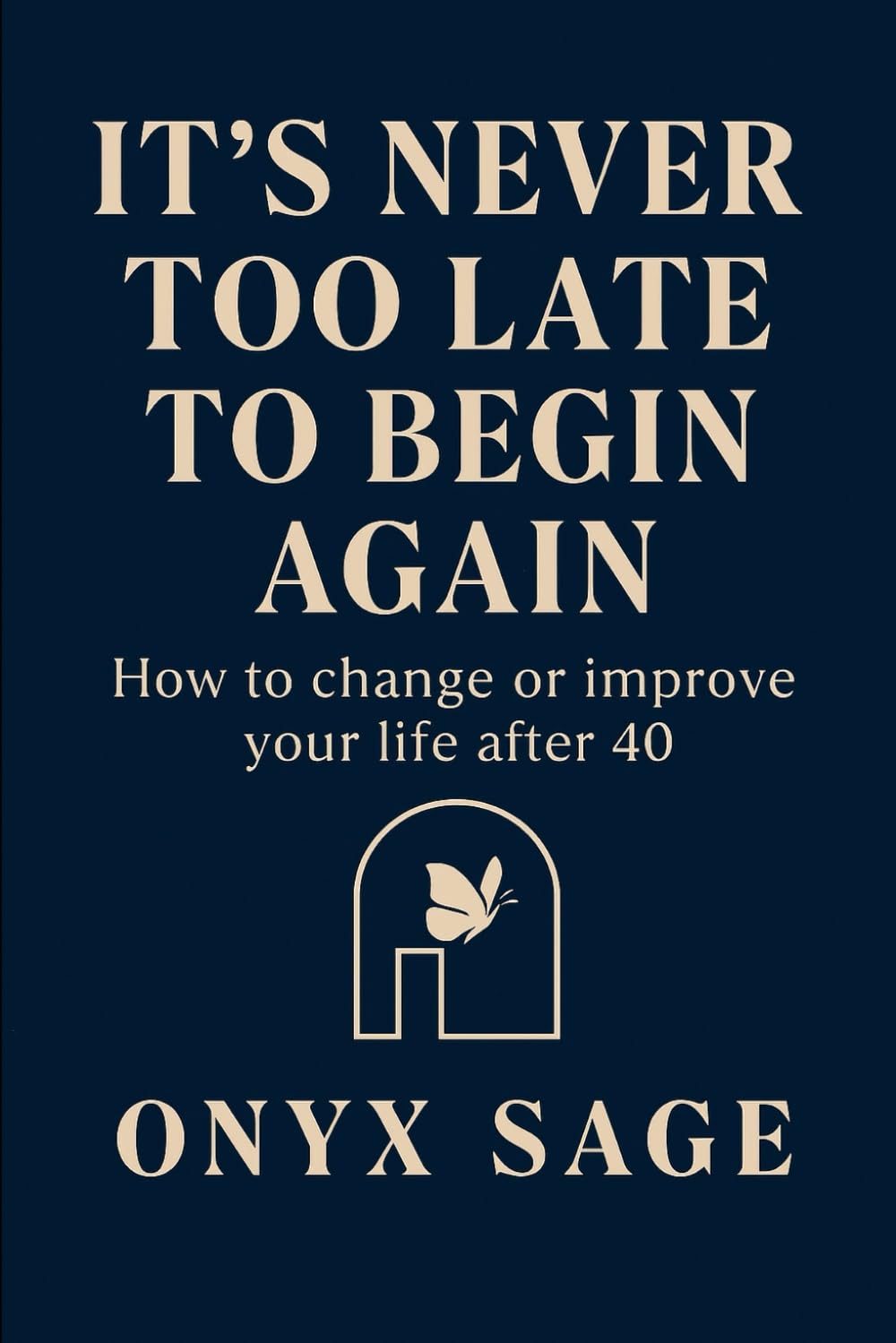 IT'S NEVER TOO LATE TO BEGIN AGAIN: How to change or improve your life after 40
