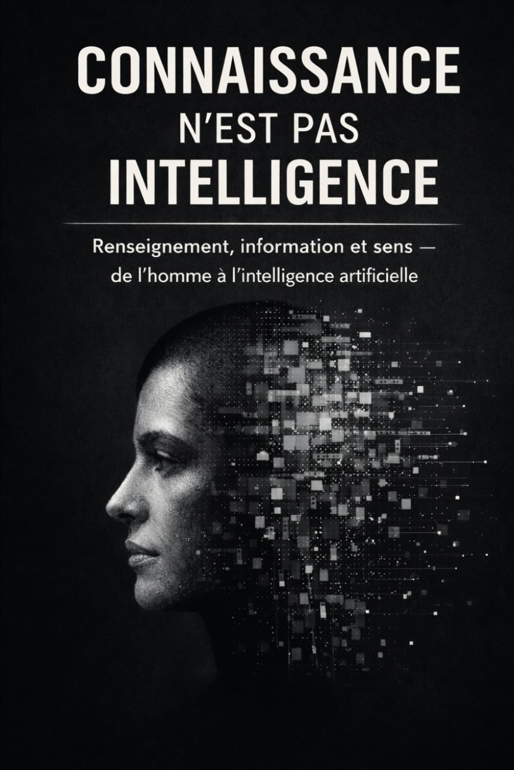 Connaissance n'est pas Intelligence: Renseignement, information et sens — de l’homme à l’intelligence artificielle