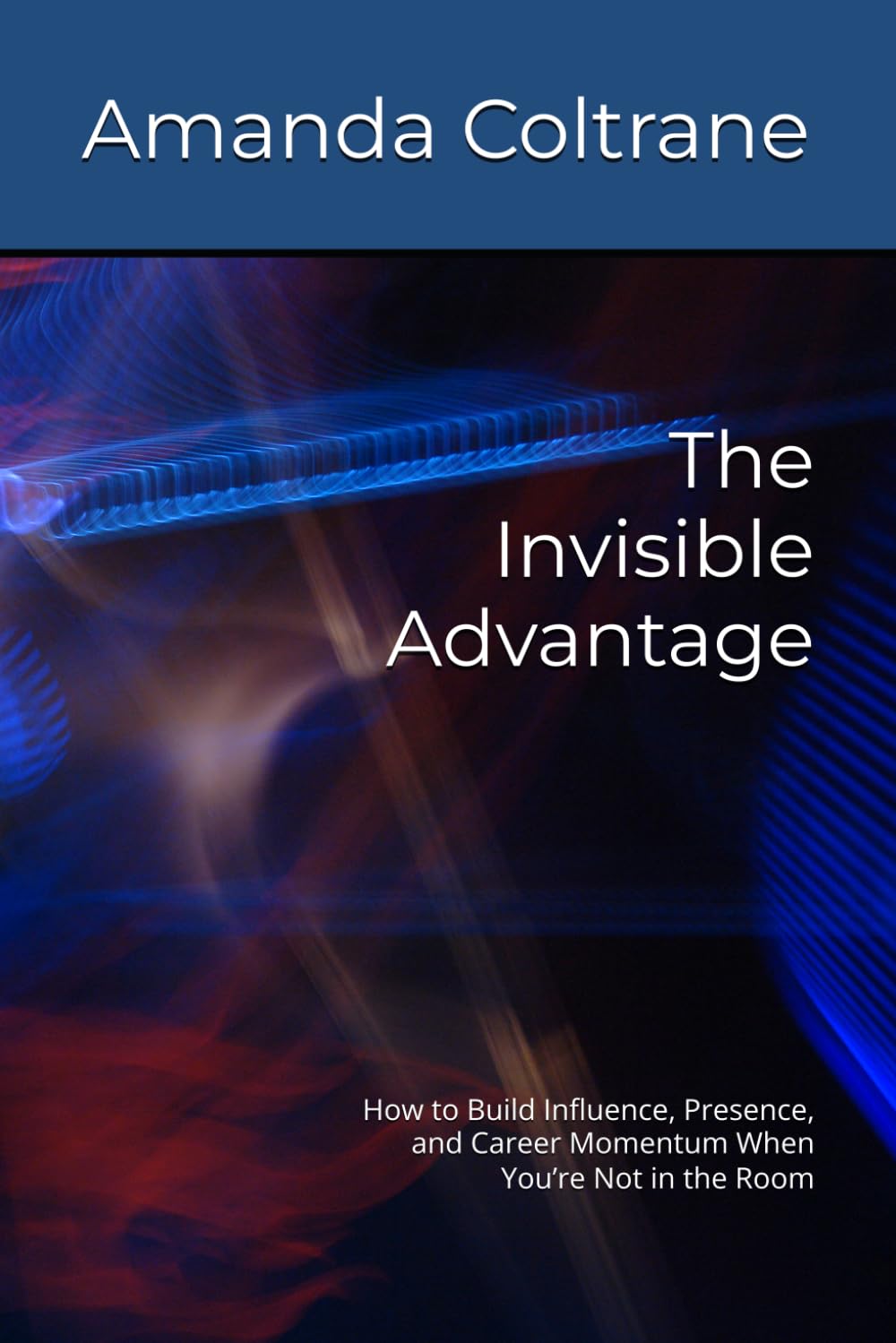 The Invisible Advantage: How to Build Influence, Presence, and Career Momentum When You’re Not in the Room