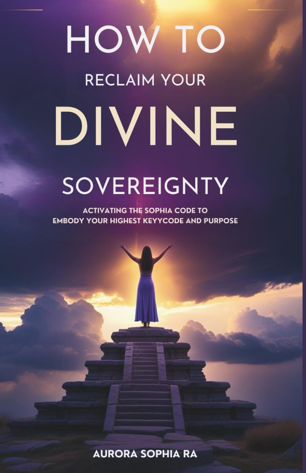 How to Reclaim Your Divine Sovereignty: Activating the Sophia Code to Embody Your Highest Keycode and Purpose