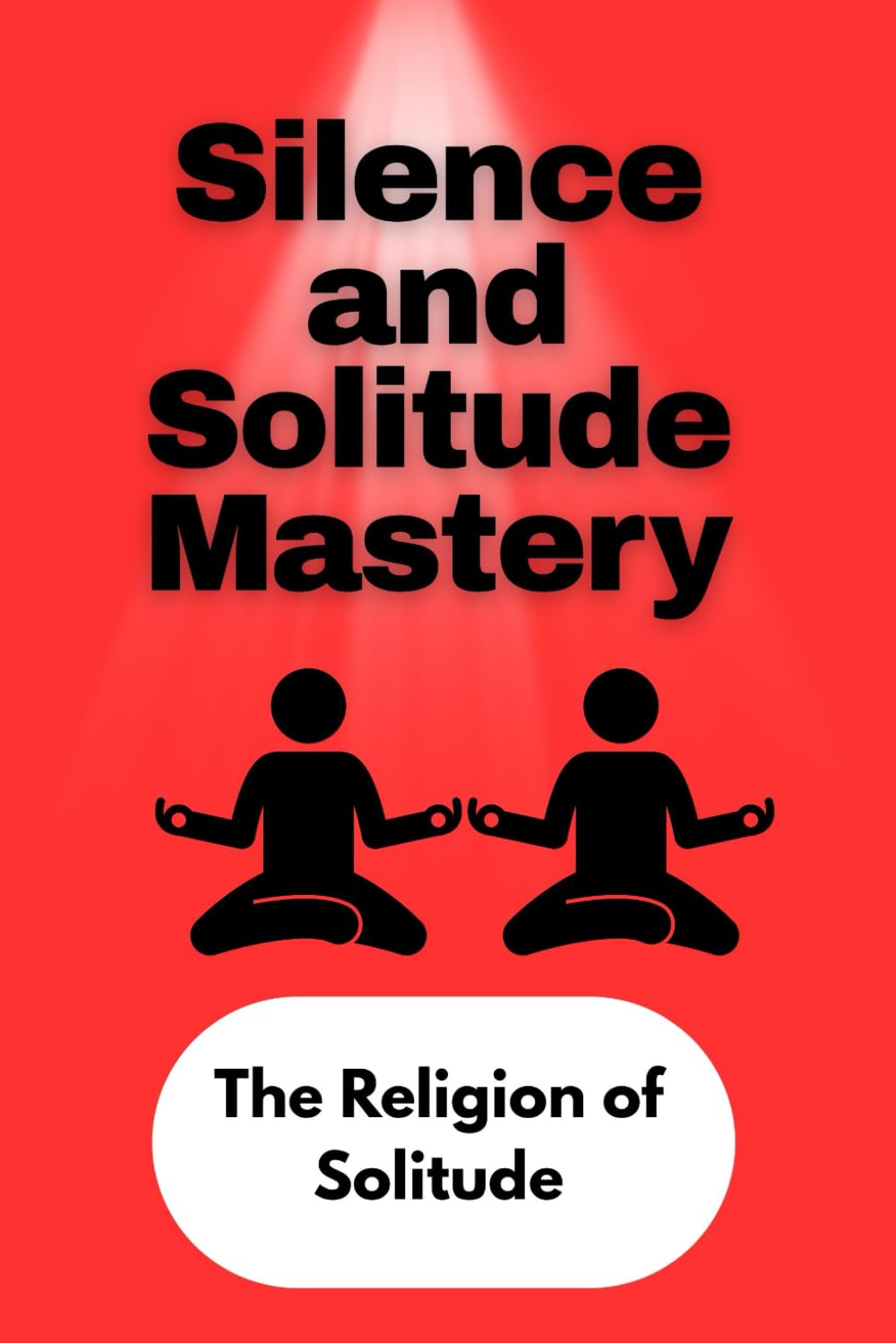 Silence and Solitude Mastery: The Religion of Solitude - The Hidden Power of Being Alone and Quiet
