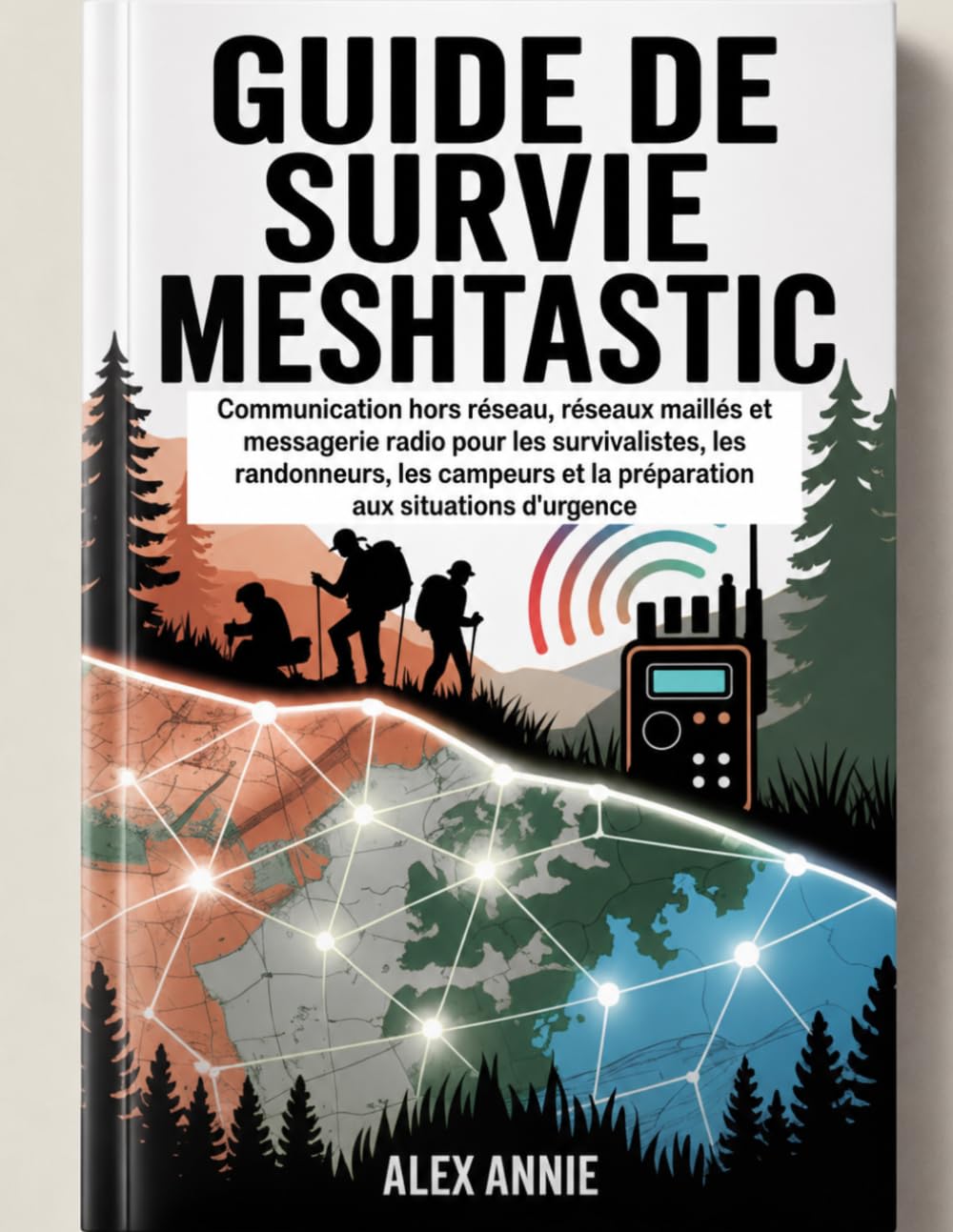 Guide de survie Meshtastic: Communication hors réseau, réseaux maillés et messagerie radio pour les survivalistes, les randonneurs, les campeurs et la préparation aux situations d'urgence