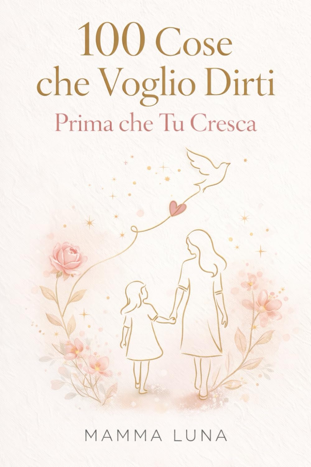 100 Cose che Voglio Dirti Prima che Tu Cresca: Tutto quello che una mamma vorrebbe dire a sua figlia, prima che il tempo voli via