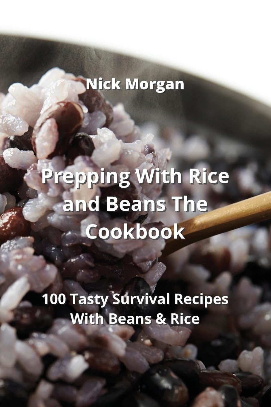 Prepping With Rice and Beans The Cookbook: 100 Tasty Survival Recipes With Beans & Rice