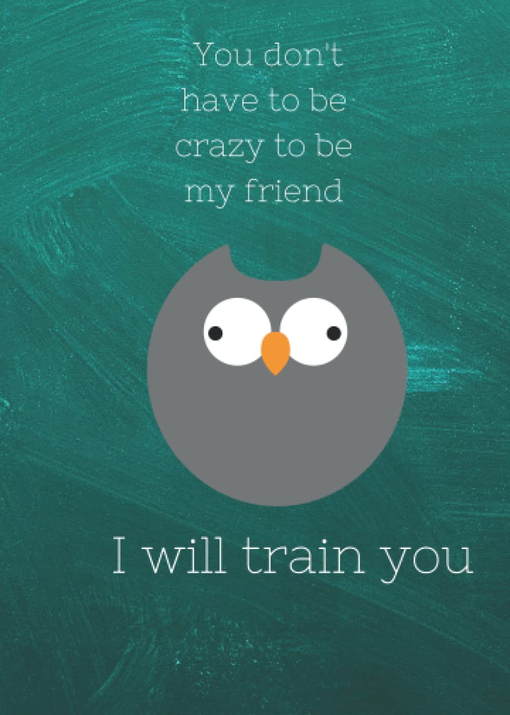 You don't have to be crazy to be my friend, I will train you