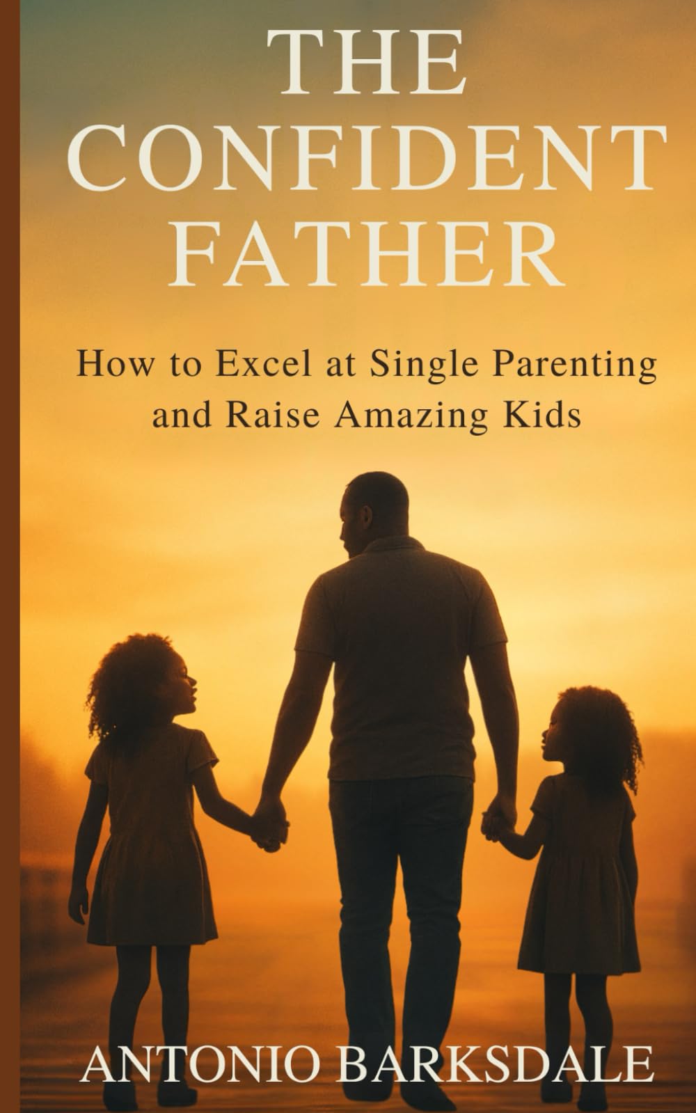The Confident Father: How to Excel at Single Parenting and Raise Amazing Kids