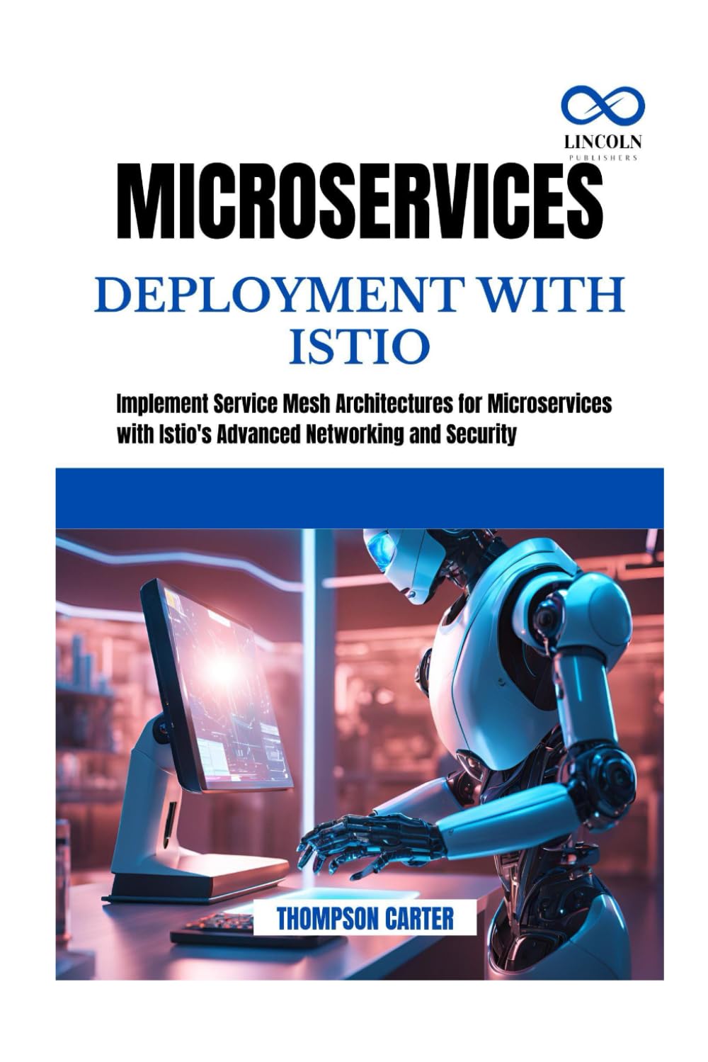 MICROSERVICES DEPLOYMENT WITH ISTIO: Implement Service Mesh Architectures for Microservices with Istio's Advanced Networking and Security