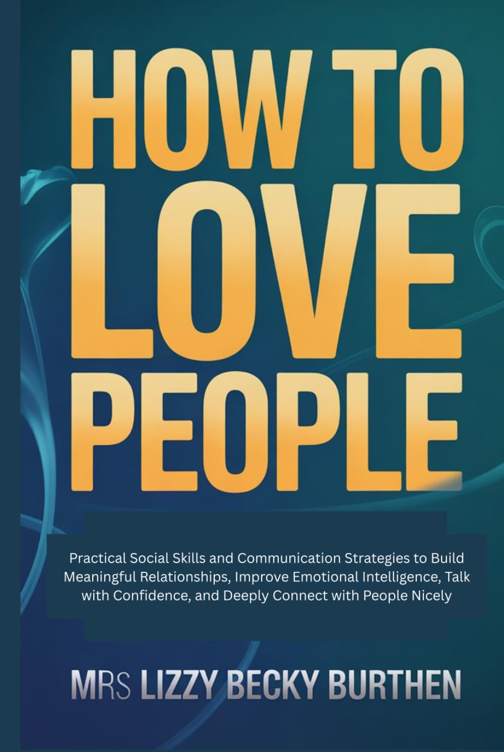 How to Love People: Practical Social Skills and Communication Strategies to Build Meaningful Relationships, Improve Emotional Intelligence, Talk with Confidence, and Deeply Connect with People Nicely