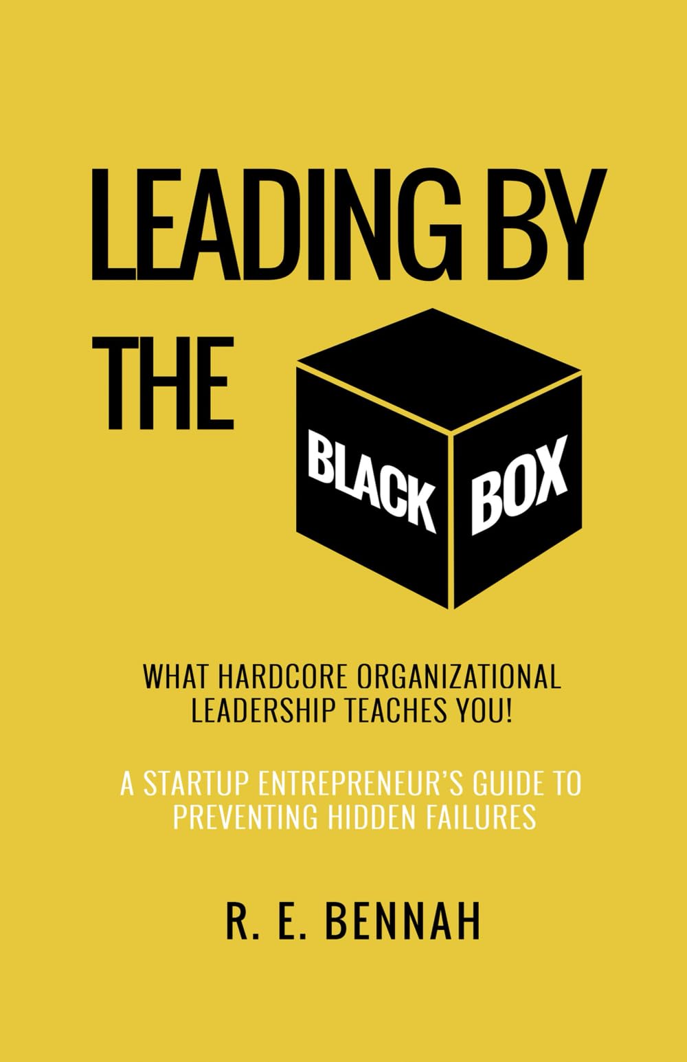 Leading By The Black Box: What Hardcore Organizational Leadership Teaches You: A Startup Entrepreneur's Guide to Preventing Hidden Failures