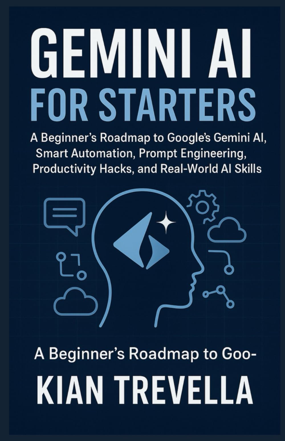 Gemini AI for Starters: A Beginner’s Roadmap to Google’s Gemini AI, Smart Automation, Prompt Engineering, Productivity Hacks, and Real-World AI Skills