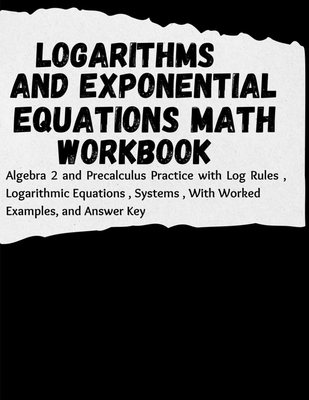 Logarithms and Exponential Equations Math Workbook: Algebra 2 and Precalculus Practice with Log Rules , Logarithmic Equations, Systems , With Worked Examples, and Answer Key