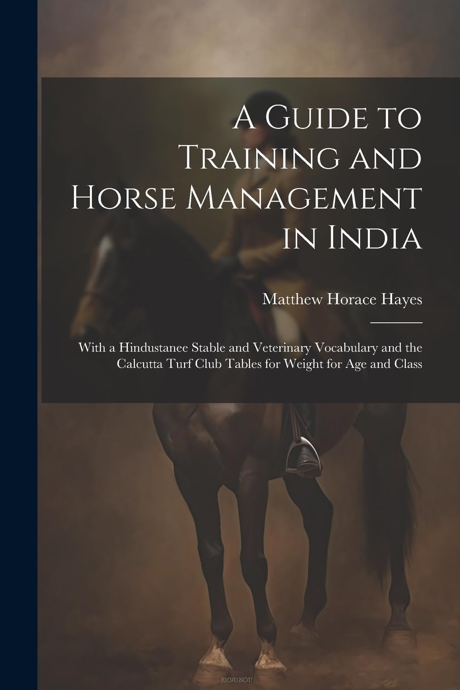 A Guide to Training and Horse Management in India: With a Hindustanee Stable and Veterinary Vocabulary and the Calcutta Turf Club Tables for Weight for Age and Class