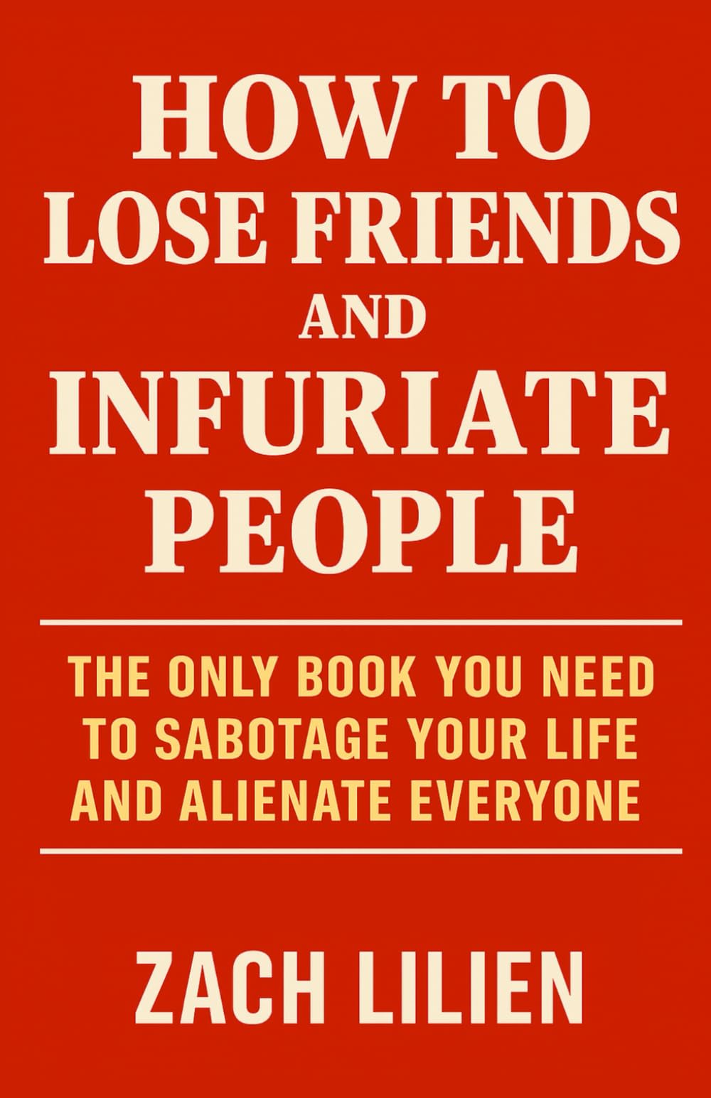How to Lose Friends and Infuriate People: The Only Book You Need to Sabotage Your Life and Alienate Everyone