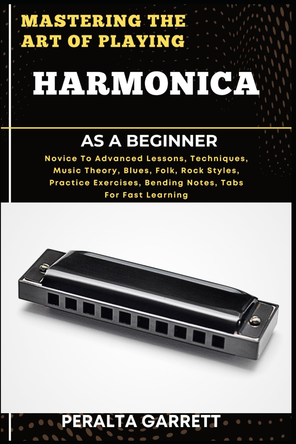 MASTERING THE ART OF PLAYING HARMONICA AS A BEGINNER: Novice To Advanced Lessons, Techniques, Music Theory, Blues, Folk, Rock Styles, Practice Exercises, Bending Notes, Tabs For Fast Learning