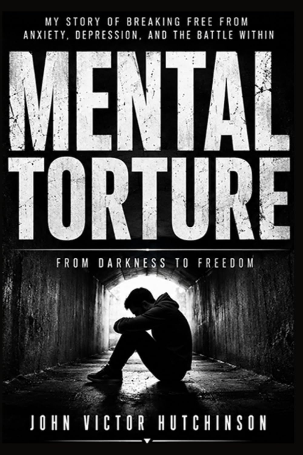 MENTAL TORTURE - How to Overcome It: One Man's Journey Out of Depression, Anxiety, Fear, and Suicidal Thoughts Through Jesus Christ